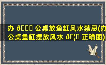 办 🍀 公桌放鱼缸风水禁忌(办公桌鱼缸摆放风水 🦈 正确图)